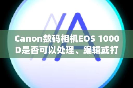 Canon数码相机EOS 1000D是否可以处理、编辑或打印 RAW 图像？ (EOS 1000D)