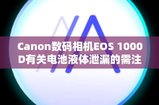 Canon数码相机EOS 1000D有关电池液体泄漏的需注意信息。
