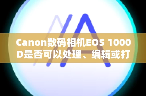 Canon数码相机EOS 1000D是否可以处理、编辑或打印 RAW 图像? Canon数码相机EOS 1000D是否可以处理、编辑或打印 RAW 图像?