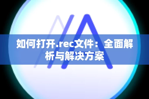 如何打开.rec文件：全面解析与解决方案