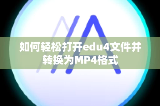 如何轻松打开edu4文件并转换为MP4格式