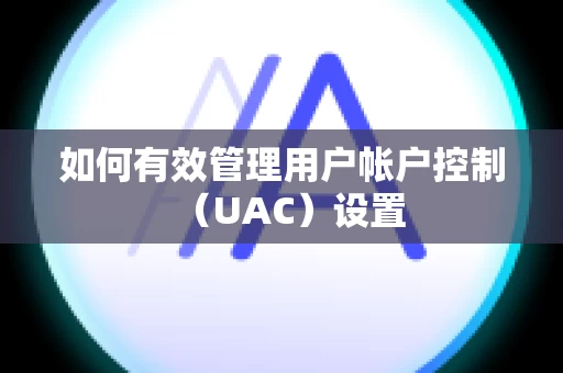 如何有效管理用户帐户控制（UAC）设置