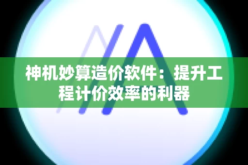 神机妙算造价软件：提升工程计价效率的利器