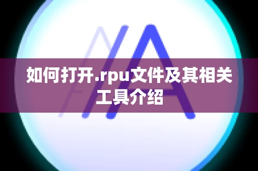 如何打开.rpu文件及其相关工具介绍