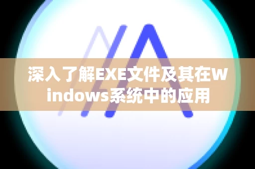 深入了解EXE文件及其在Windows系统中的应用