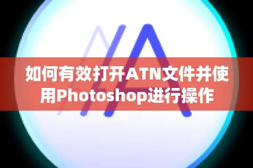 如何有效打开ATN文件并使用Photoshop进行操作
