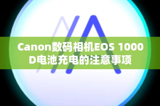 Canon数码相机EOS 1000D电池充电的注意事项