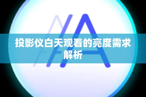 投影仪白天观看的亮度需求解析