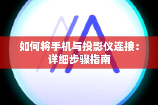 如何将手机与投影仪连接：详细步骤指南