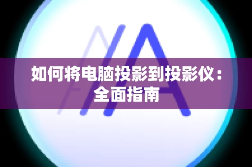 如何将电脑投影到投影仪：全面指南