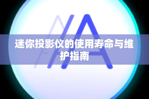迷你投影仪的使用寿命与维护指南