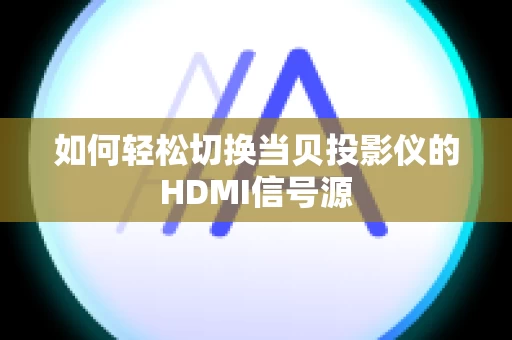 如何轻松切换当贝投影仪的HDMI信号源