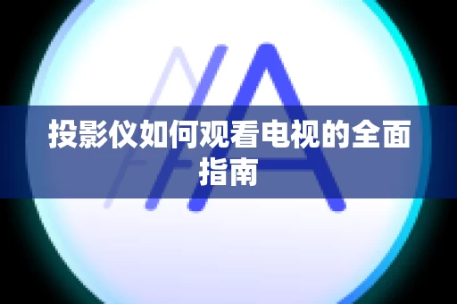 投影仪如何观看电视的全面指南