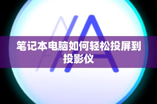 笔记本电脑如何轻松投屏到投影仪
