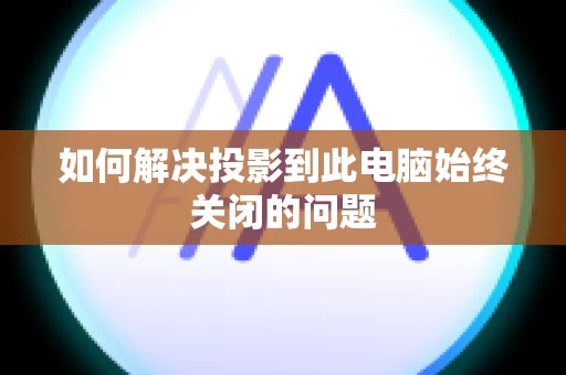 如何解决投影到此电脑始终关闭的问题