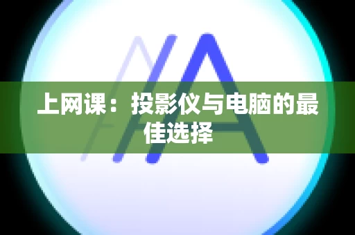 上网课：投影仪与电脑的最佳选择