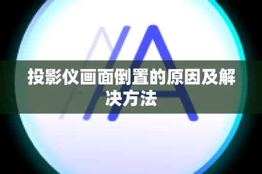 投影仪画面倒置的原因及解决方法