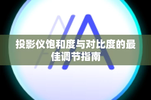 投影仪饱和度与对比度的最佳调节指南