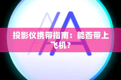 投影仪携带指南：能否带上飞机？