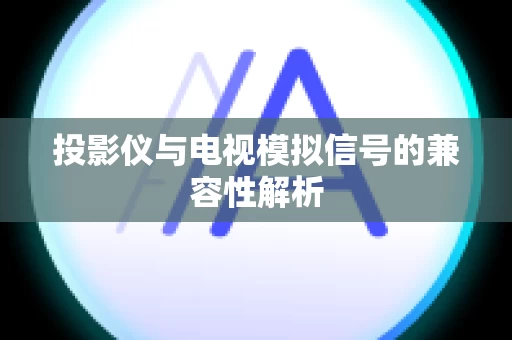 投影仪与电视模拟信号的兼容性解析