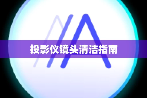 投影仪镜头清洁指南
