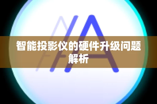 智能投影仪的硬件升级问题解析