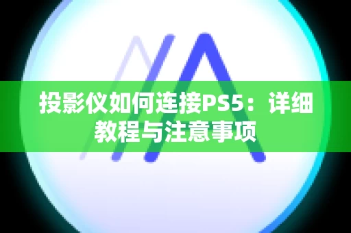 投影仪如何连接PS5：详细教程与注意事项
