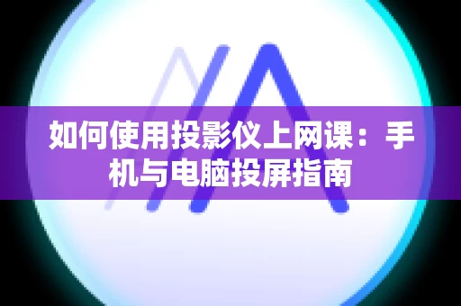 如何使用投影仪上网课：手机与电脑投屏指南