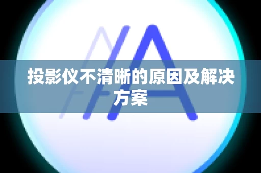 投影仪不清晰的原因及解决方案