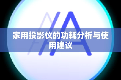 家用投影仪的功耗分析与使用建议