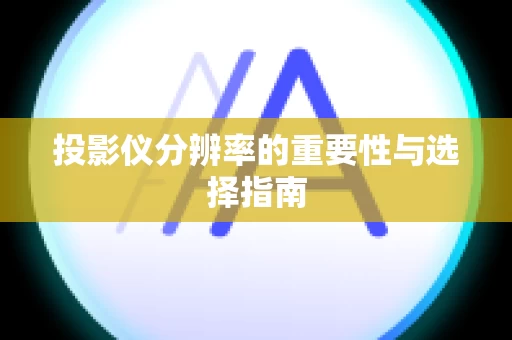 投影仪分辨率的重要性与选择指南