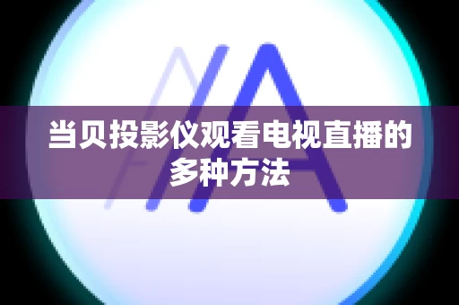 当贝投影仪观看电视直播的多种方法