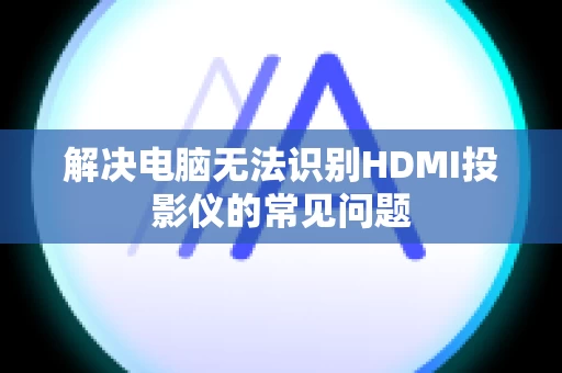 解决电脑无法识别HDMI投影仪的常见问题