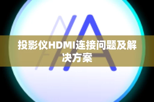 投影仪HDMI连接问题及解决方案