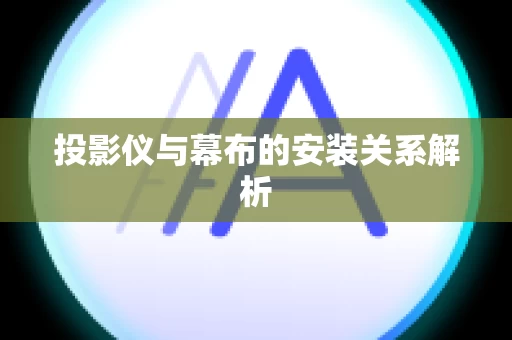 投影仪与幕布的安装关系解析