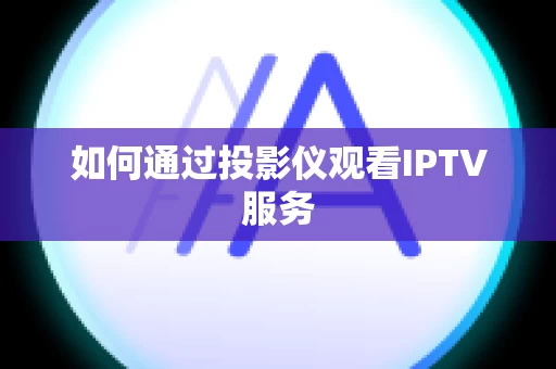 如何通过投影仪观看IPTV服务