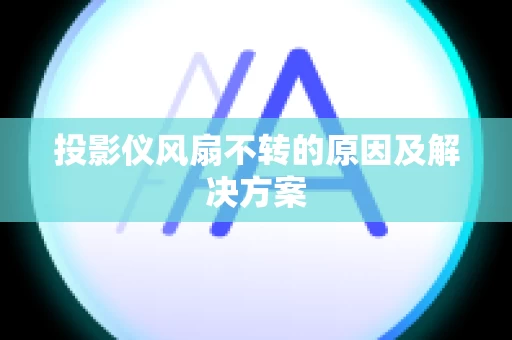 投影仪风扇不转的原因及解决方案