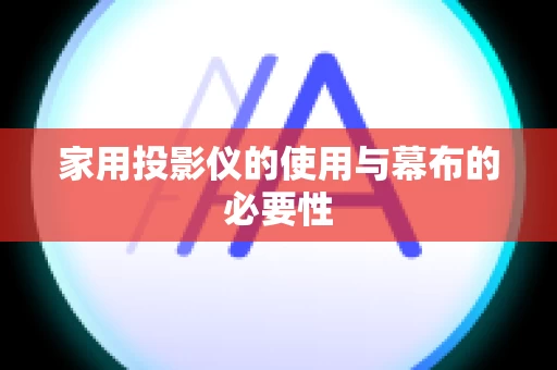 家用投影仪的使用与幕布的必要性
