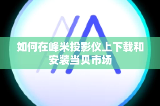 如何在峰米投影仪上下载和安装当贝市场