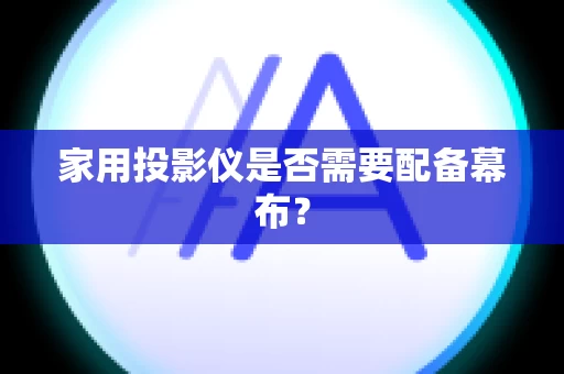 家用投影仪是否需要配备幕布？