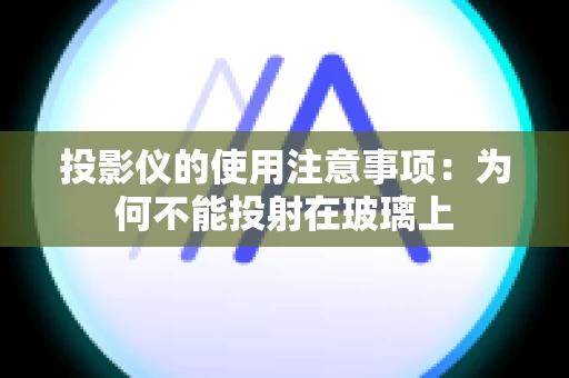 投影仪的使用注意事项：为何不能投射在玻璃上