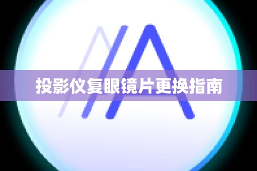 投影仪复眼镜片更换指南