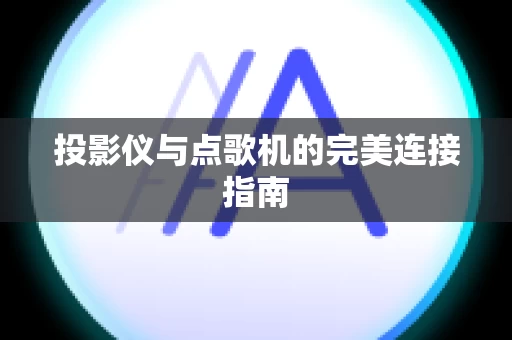 投影仪与点歌机的完美连接指南