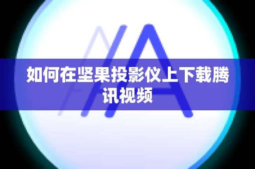 如何在坚果投影仪上下载腾讯视频