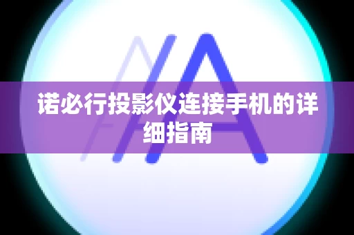 诺必行投影仪连接手机的详细指南