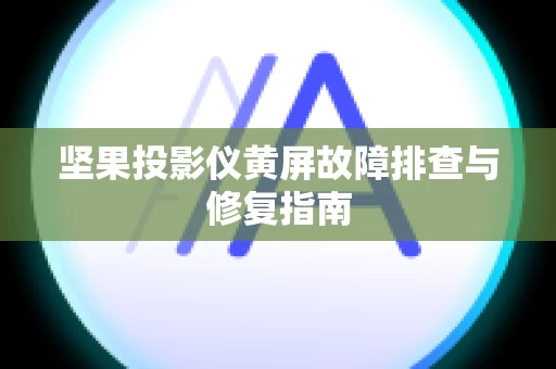 坚果投影仪黄屏故障排查与修复指南