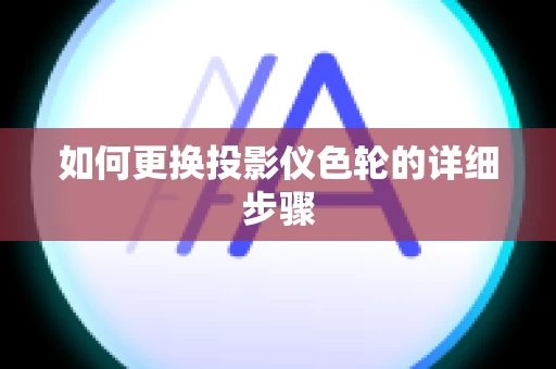 如何更换投影仪色轮的详细步骤