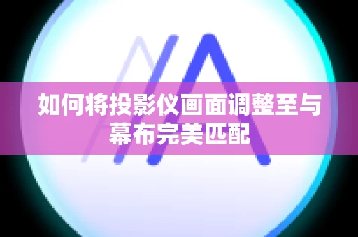 如何将投影仪画面调整至与幕布完美匹配