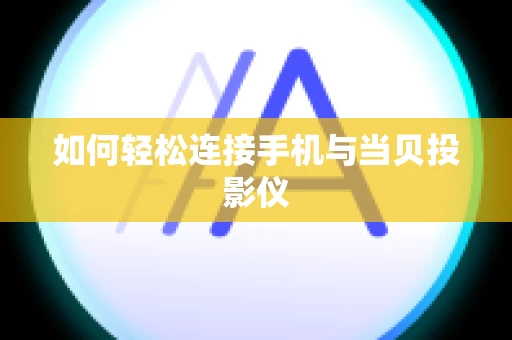 如何轻松连接手机与当贝投影仪