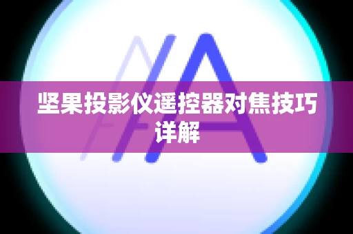 坚果投影仪遥控器对焦技巧详解